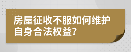 房屋征收不服如何维护自身合法权益？