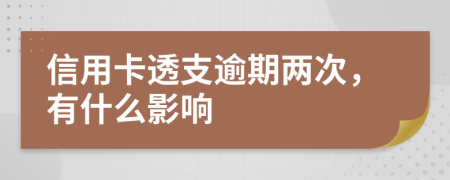 信用卡透支逾期两次，有什么影响