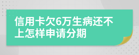 信用卡欠6万生病还不上怎样申请分期