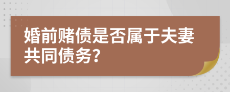 婚前赌债是否属于夫妻共同债务？