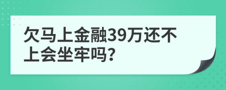 欠马上金融39万还不上会坐牢吗？