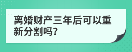 离婚财产三年后可以重新分割吗？