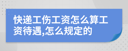 快递工伤工资怎么算工资待遇,怎么规定的