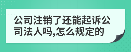 公司注销了还能起诉公司法人吗,怎么规定的