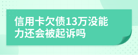 信用卡欠债13万没能力还会被起诉吗