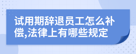 试用期辞退员工怎么补偿,法律上有哪些规定