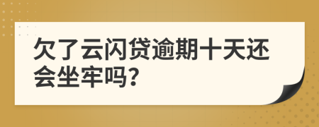 欠了云闪贷逾期十天还会坐牢吗？