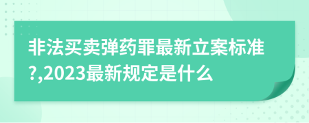 非法买卖弹药罪最新立案标准?,2023最新规定是什么