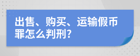 出售、购买、运输假币罪怎么判刑?