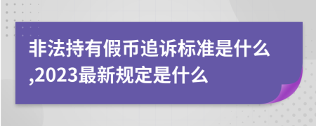 非法持有假币追诉标准是什么,2023最新规定是什么