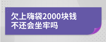 欠上嗨袋2000块钱不还会坐牢吗