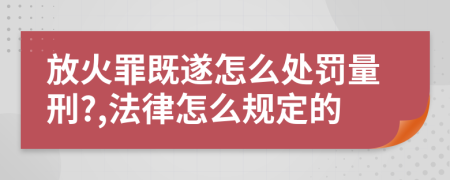 放火罪既遂怎么处罚量刑?,法律怎么规定的