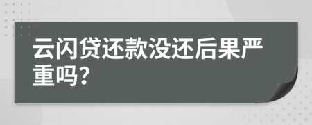 云闪贷还款没还后果严重吗？