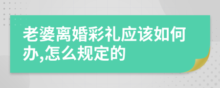 老婆离婚彩礼应该如何办,怎么规定的