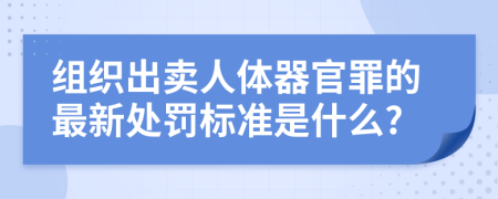 组织出卖人体器官罪的最新处罚标准是什么?