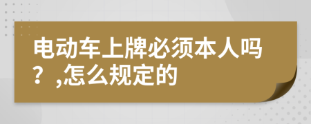 电动车上牌必须本人吗？,怎么规定的