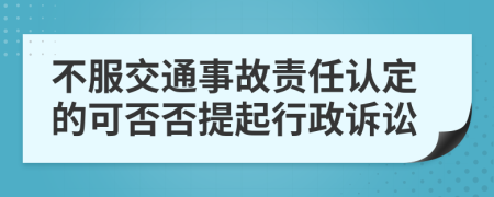 不服交通事故责任认定的可否否提起行政诉讼