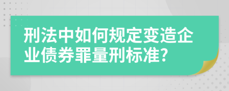 刑法中如何规定变造企业债券罪量刑标准?
