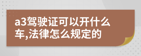 a3驾驶证可以开什么车,法律怎么规定的