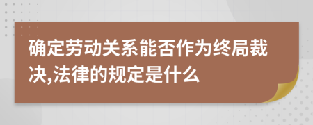 确定劳动关系能否作为终局裁决,法律的规定是什么