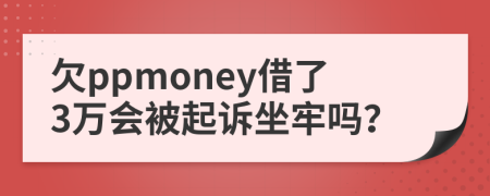 欠ppmoney借了3万会被起诉坐牢吗？