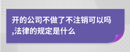 开的公司不做了不注销可以吗,法律的规定是什么