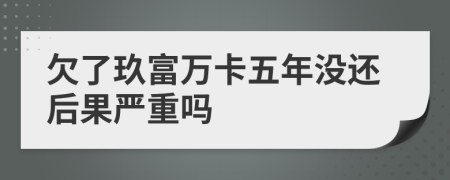 欠了玖富万卡五年没还后果严重吗