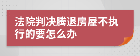 法院判决腾退房屋不执行的要怎么办