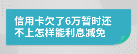 信用卡欠了6万暂时还不上怎样能利息减免