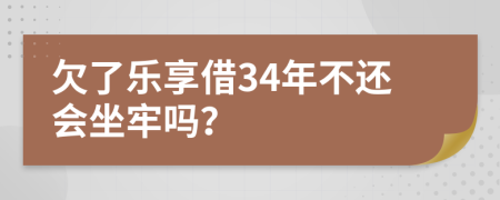 欠了乐享借34年不还会坐牢吗？