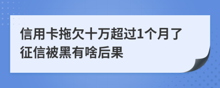 信用卡拖欠十万超过1个月了征信被黑有啥后果