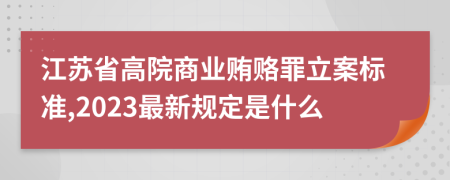 江苏省高院商业贿赂罪立案标准,2023最新规定是什么