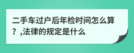 二手车过户后年检时间怎么算？,法律的规定是什么