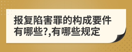 报复陷害罪的构成要件有哪些?,有哪些规定