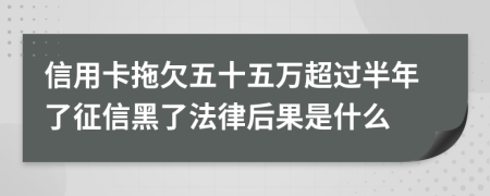 信用卡拖欠五十五万超过半年了征信黑了法律后果是什么