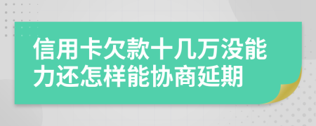 信用卡欠款十几万没能力还怎样能协商延期