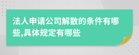 法人申请公司解散的条件有哪些,具体规定有哪些