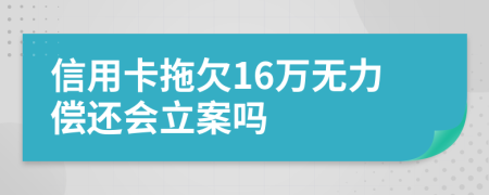 信用卡拖欠16万无力偿还会立案吗