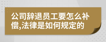 公司辞退员工要怎么补偿,法律是如何规定的