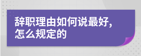 辞职理由如何说最好,怎么规定的