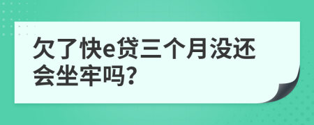 欠了快e贷三个月没还会坐牢吗？