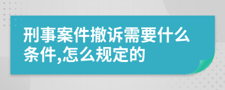 刑事案件撤诉需要什么条件,怎么规定的