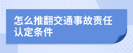 怎么推翻交通事故责任认定条件