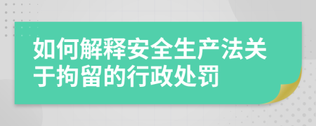 如何解释安全生产法关于拘留的行政处罚