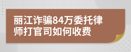 丽江诈骗84万委托律师打官司如何收费