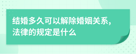 结婚多久可以解除婚姻关系,法律的规定是什么