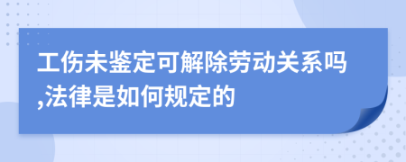 工伤未鉴定可解除劳动关系吗,法律是如何规定的