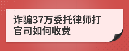 诈骗37万委托律师打官司如何收费