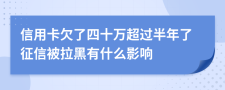 信用卡欠了四十万超过半年了征信被拉黑有什么影响