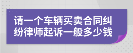 请一个车辆买卖合同纠纷律师起诉一般多少钱